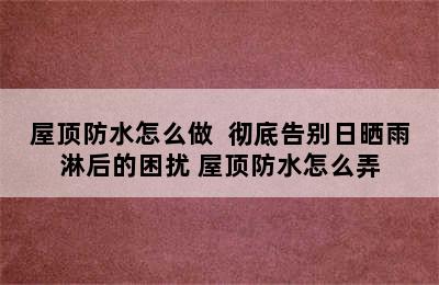 屋顶防水怎么做  彻底告别日晒雨淋后的困扰 屋顶防水怎么弄